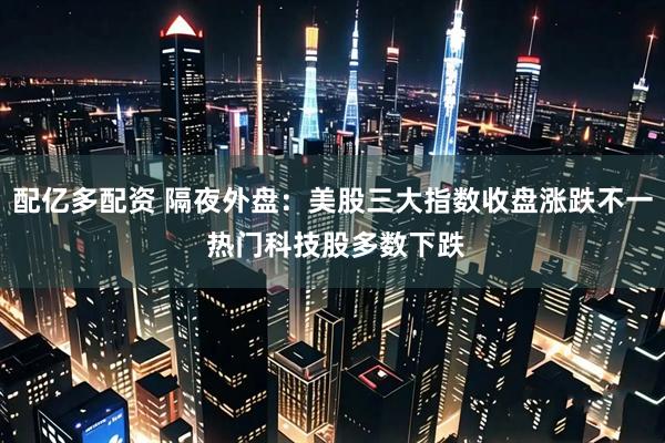 配亿多配资 隔夜外盘：美股三大指数收盘涨跌不一 热门科技股多数下跌