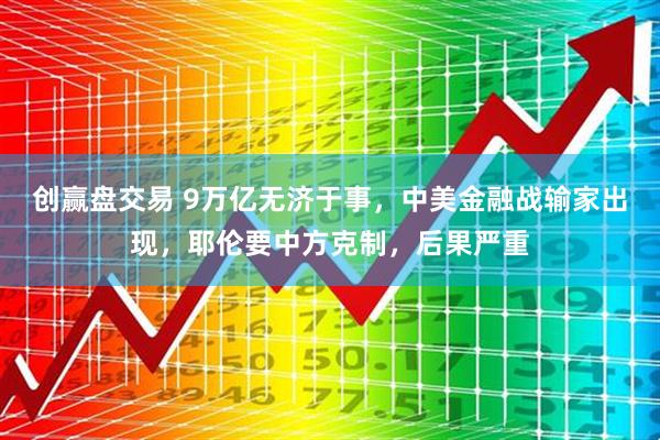 创赢盘交易 9万亿无济于事，中美金融战输家出现，耶伦要中方克制，后果严重