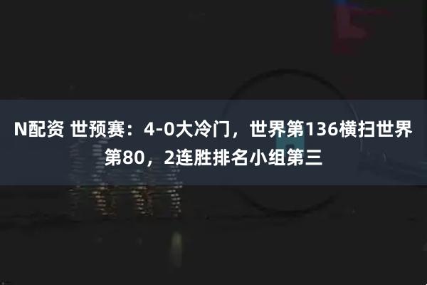 N配资 世预赛：4-0大冷门，世界第136横扫世界第80，2连胜排名小组第三