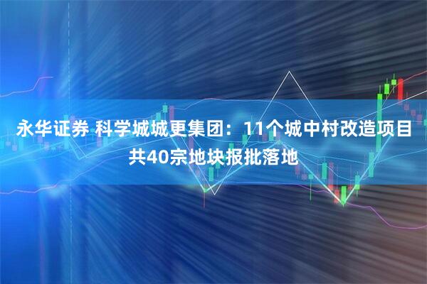 永华证券 科学城城更集团：11个城中村改造项目共40宗地块报批落地