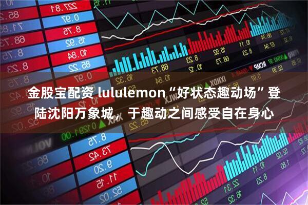 金股宝配资 lululemon“好状态趣动场”登陆沈阳万象城，于趣动之间感受自在身心