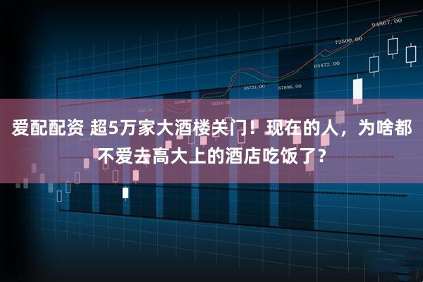 爱配配资 超5万家大酒楼关门！现在的人，为啥都不爱去高大上的酒店吃饭了？
