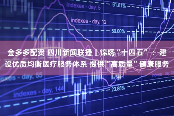 金多多配资 四川新闻联播丨锦绣“十四五” ：建设优质均衡医疗服务体系 提供“高质量”健康服务