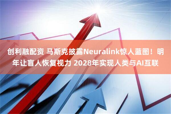创利融配资 马斯克披露Neuralink惊人蓝图！明年让盲人恢复视力 2028年实现人类与AI互联