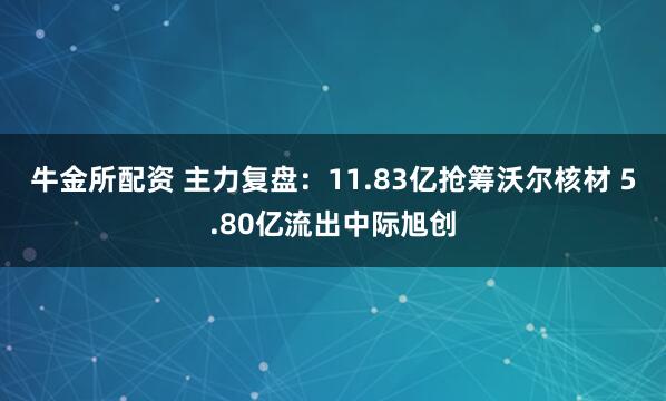 牛金所配资 主力复盘：11.83亿抢筹沃尔核材 5.80亿流出中际旭创