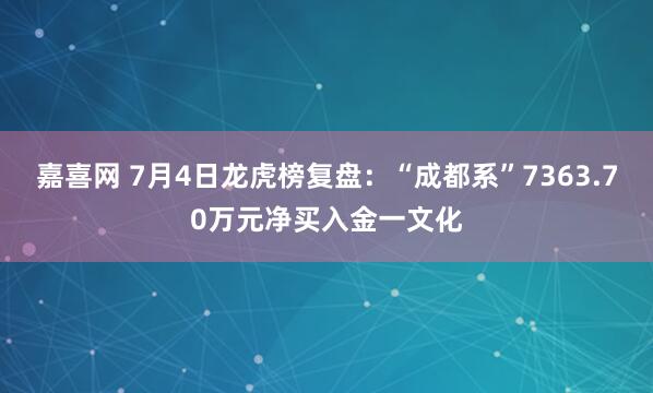 嘉喜网 7月4日龙虎榜复盘：“成都系”7363.70万元净买入金一文化