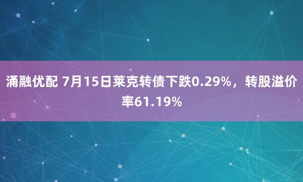 涌融优配 7月15日莱克转债下跌0.29%，转股溢价率61.19%