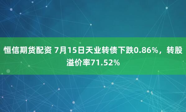 恒信期货配资 7月15日天业转债下跌0.86%，转股溢价率71.52%