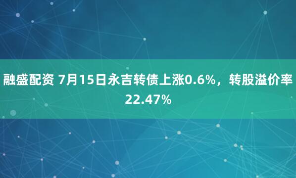 融盛配资 7月15日永吉转债上涨0.6%，转股溢价率22.47%