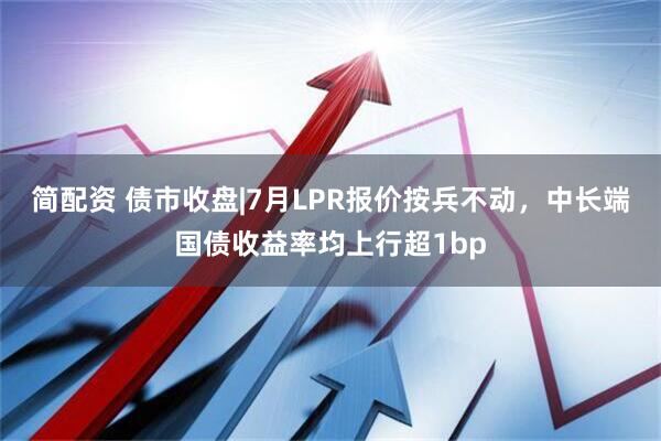 简配资 债市收盘|7月LPR报价按兵不动，中长端国债收益率均上行超1bp
