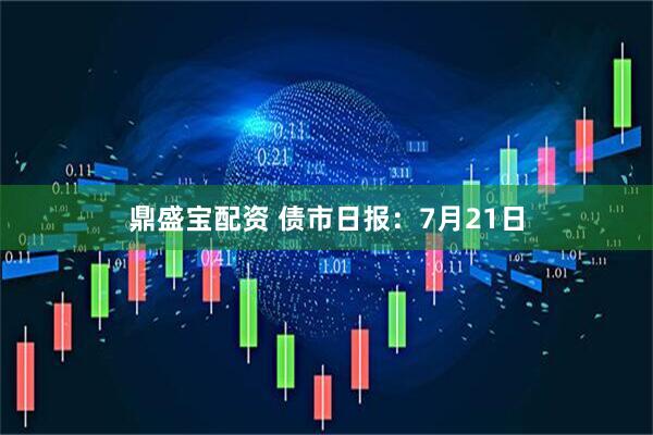 鼎盛宝配资 债市日报：7月21日