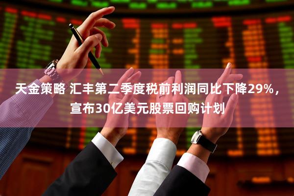 天金策略 汇丰第二季度税前利润同比下降29%，宣布30亿美元股票回购计划