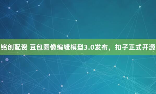 铭创配资 豆包图像编辑模型3.0发布，扣子正式开源