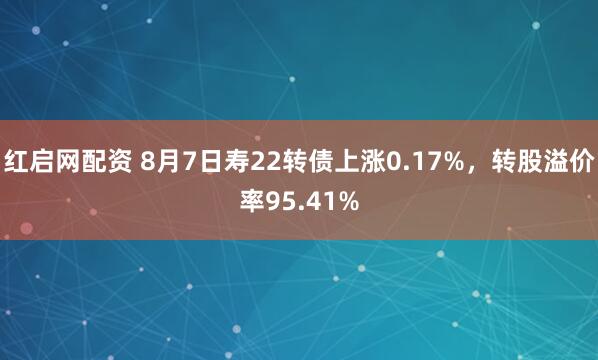 红启网配资 8月7日寿22转债上涨0.17%，转股溢价率95.41%