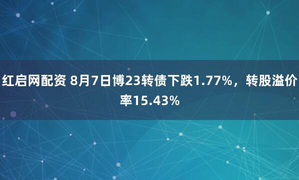红启网配资 8月7日博23转债下跌1.77%，转股溢价率15.43%