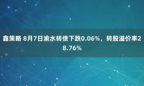 鑫策略 8月7日渝水转债下跌0.06%，转股溢价率28.76%
