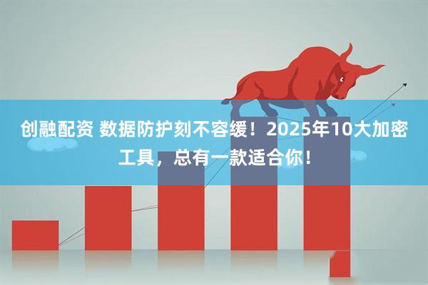 创融配资 数据防护刻不容缓！2025年10大加密工具，总有一款适合你！